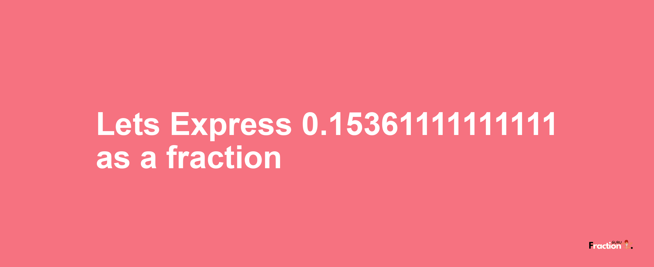 Lets Express 0.15361111111111 as afraction